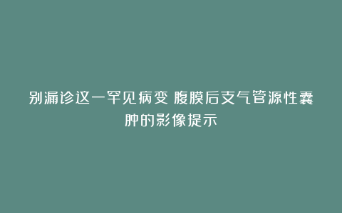 别漏诊这一罕见病变!腹膜后支气管源性囊肿的影像提示!