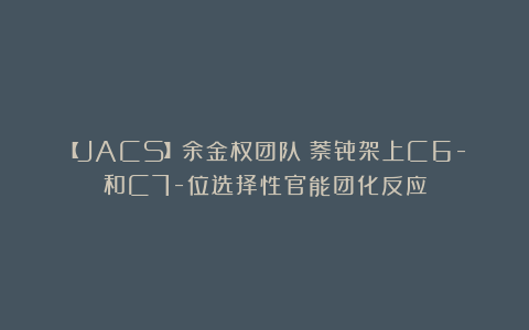 【JACS】余金权团队：萘骨架上C6-和C7-位选择性官能团化反应