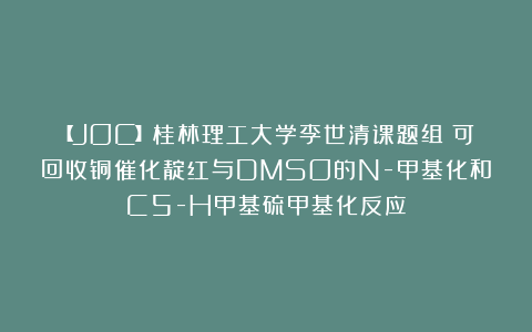 【JOC】桂林理工大学李世清课题组：可回收铜催化靛红与DMSO的N-甲基化和C5-H甲基硫甲基化反应