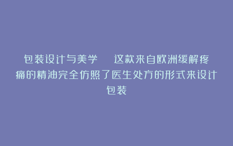 包装设计与美学 | 这款来自欧洲缓解疼痛的精油完全仿照了医生处方的形式来设计包装