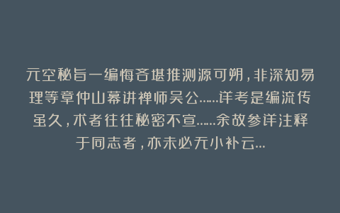 元空秘旨一编悔吝堪推测源可朔，非深知易理等章仲山幕讲禅师吴公……详考是编流传虽久，术者往往秘密不宣……余故参详注释于同志者，亦未必无小补云…