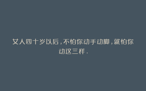 女人四十岁以后，不怕你动手动脚，就怕你动这三样.