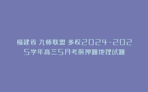 福建省（九师联盟）多校2024-2025学年高三5月考前押题地理试题