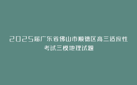 2025届广东省佛山市顺德区高三适应性考试三模地理试题
