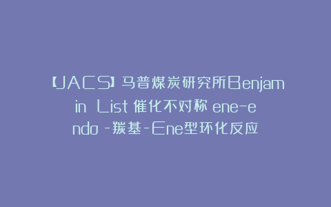 【JACS】马普煤炭研究所Benjamin List：催化不对称（ene–endo）-羰基-Ene型环化反应
