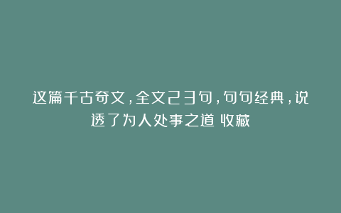 这篇千古奇文，全文23句，句句经典，说透了为人处事之道（收藏）