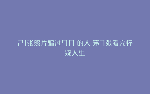 21张照片骗过90%的人！第7张看完怀疑人生