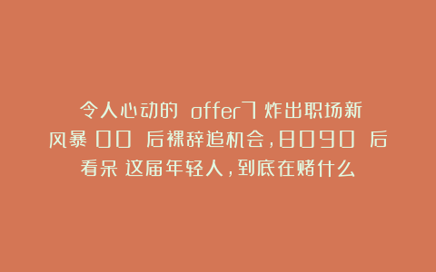 《令人心动的 offer7》炸出职场新风暴：00 后裸辞追机会，8090 后看呆：这届年轻人，到底在赌什么？
