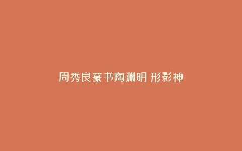 周秀良篆书陶渊明《形影神》