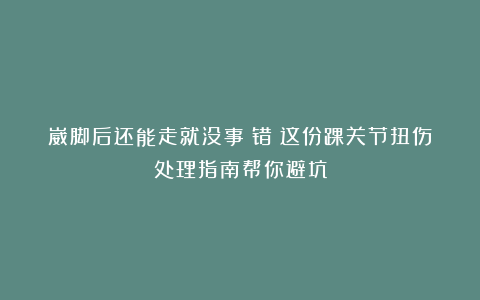 崴脚后还能走就没事？错！这份踝关节扭伤处理指南帮你避坑