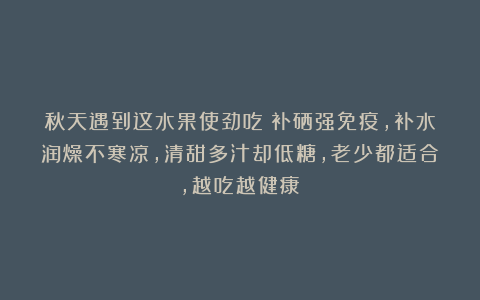 秋天遇到这水果使劲吃！补硒强免疫，补水润燥不寒凉，清甜多汁却低糖，老少都适合，越吃越健康！