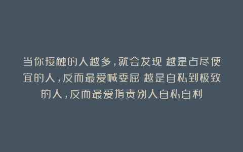 当你接触的人越多，就会发现：越是占尽便宜的人，反而最爱喊委屈；越是自私到极致的人，反而最爱指责别人自私自利
