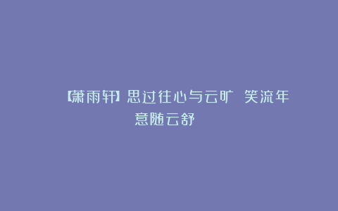 ╭※╯【萧雨轩】思过往心与云旷 笑流年意随云舒╭※╯
