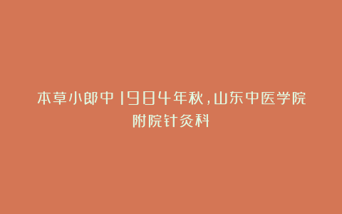 本草小郎中：1984年秋，山东中医学院附院针灸科