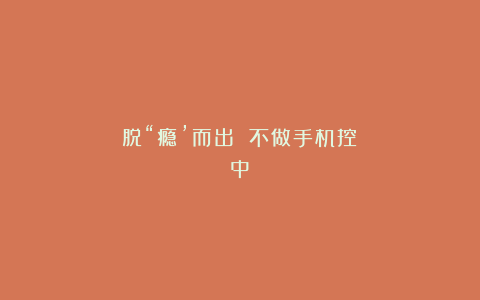 脱“瘾’而出 不做手机控（中）