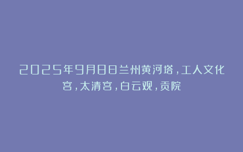2025年9月8日兰州黄河塔,工人文化宫,太清宫,白云观,贡院