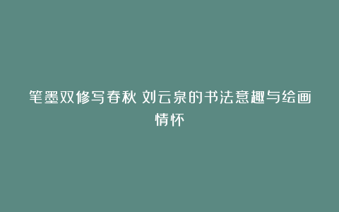 笔墨双修写春秋：刘云泉的书法意趣与绘画情怀