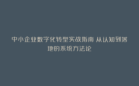 中小企业数字化转型实战指南：从认知到落地的系统方法论