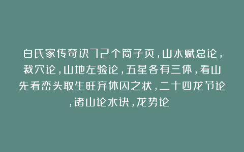 白氏家传奇诀72个筒子页，山水赋总论，裁穴论，山地左验论，五星各有三体，看山先看峦头取生旺弃休囚之状，二十四龙节论，诸山论水诀，龙势论 ​
