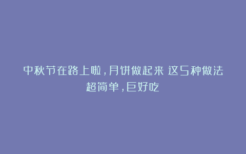 中秋节在路上啦，月饼做起来！这5种做法超简单，巨好吃！