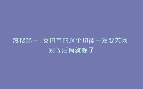 热搜第一，支付宝的这个功能一定要关闭，别等后悔就晚了！