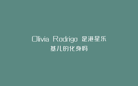 Olivia Rodrigo 是港星乐基儿的化身吗？