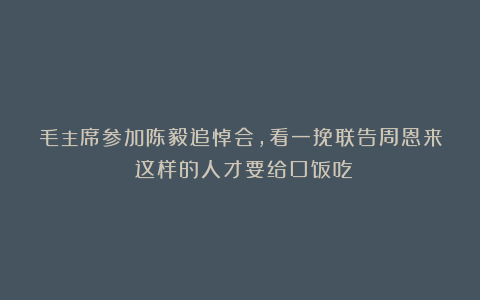 毛主席参加陈毅追悼会,看一挽联告周恩来:这样的人才要给口饭吃