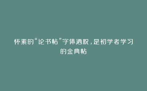 怀素的“论书帖”字体洒脱，是初学者学习的金典帖！