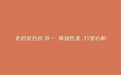 老君说百药（其一）：体弱性柔，行宽心和