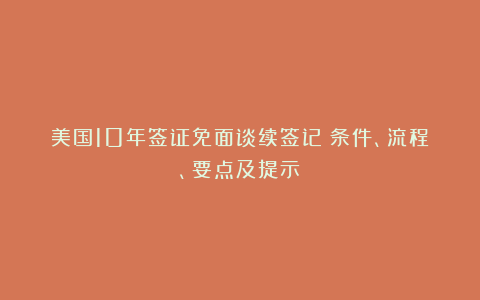美国10年签证免面谈续签记（条件、流程、要点及提示）
