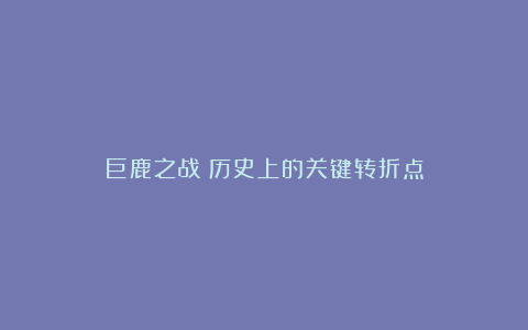 巨鹿之战：历史上的关键转折点