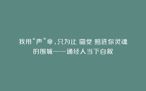 我用“声”命，只为让《圆觉》照进你灵魂的围城——诵经人当下自叙