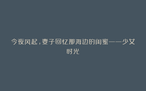 今夜风起，妻子回忆那海边的闺蜜——少女时光