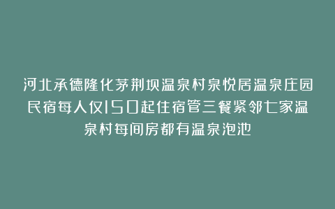 河北承德隆化茅荆坝温泉村泉悦居温泉庄园民宿每人仅150起住宿管三餐紧邻七家温泉村每间房都有温泉泡池！