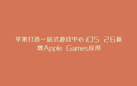 苹果打造一站式游戏中心！iOS 26新增Apple Games应用