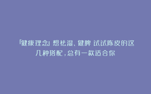 「健康理念」想祛湿、健脾？试试陈皮的这几种搭配，总有一款适合你！