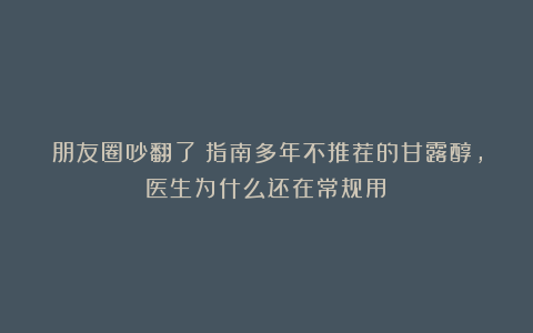 朋友圈吵翻了！指南多年不推荐的甘露醇，医生为什么还在常规用？