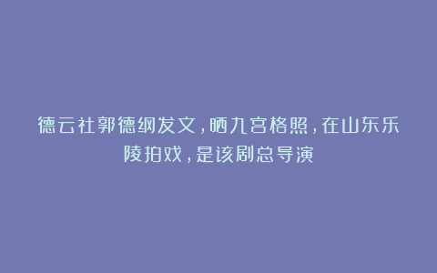 德云社郭德纲发文，晒九宫格照，在山东乐陵拍戏，是该剧总导演