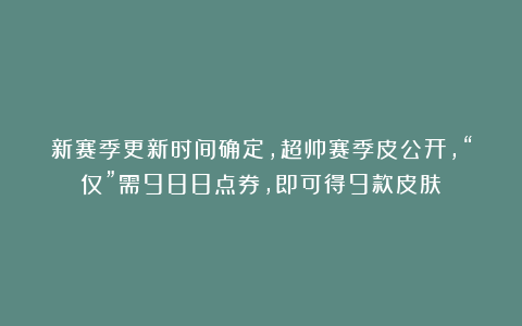 新赛季更新时间确定，超帅赛季皮公开，“仅”需988点券，即可得9款皮肤