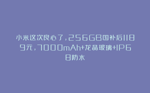 小米这次良心了，256GB国补后1189元，7000mAh+龙晶玻璃+IP68防水