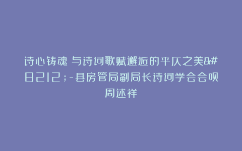 诗心铸魂：与诗词歌赋邂逅的平仄之美—-县房管局副局长诗词学会会员周述祥