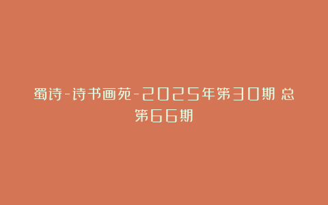 蜀诗-诗书画苑-2025年第30期（总第66期）