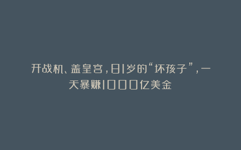 开战机、盖皇宫，81岁的“坏孩子”，一天暴赚1000亿美金！