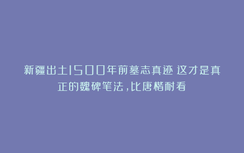 新疆出土1500年前墓志真迹：这才是真正的魏碑笔法，比唐楷耐看！