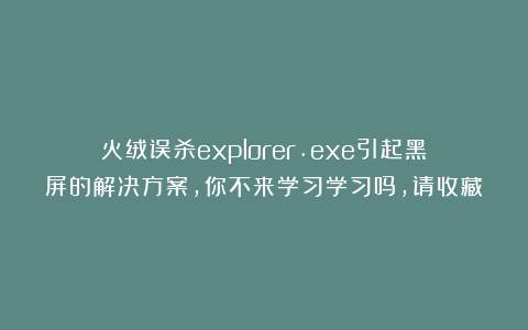 火绒误杀explorer.exe引起黑屏的解决方案，你不来学习学习吗，请收藏