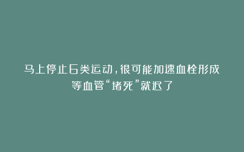 马上停止6类运动,很可能加速血栓形成!等血管“堵死”就迟了