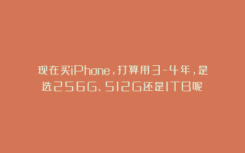 现在买iPhone，打算用3-4年，是选256G、512G还是1TB呢？