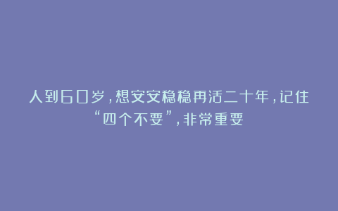 人到60岁，想安安稳稳再活二十年，记住“四个不要”，非常重要！