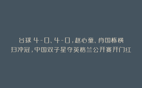 台球|4-0、4-0，赵心童、肖国栋横扫冲冠，中国双子星夺英格兰公开赛开门红