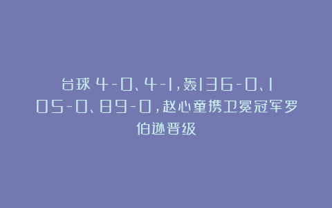 台球|4-0、4-1，轰136-0、105-0、89-0，赵心童携卫冕冠军罗伯逊晋级